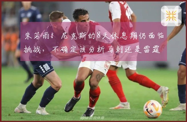 朱芳雨：尼克斯的8天休息期仍面临挑战，不确定该分析马刺还是雷霆