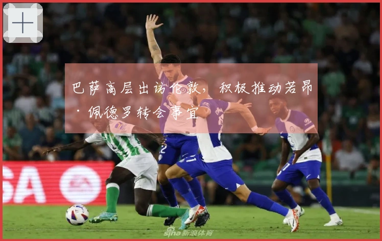 巴萨高层出访伦敦,积极推动若昂·佩德罗转会事宜
