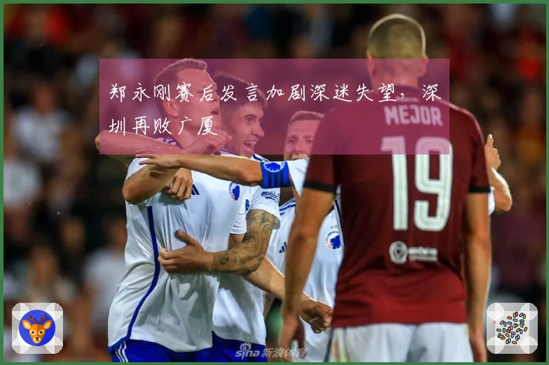 郑永刚赛后发言加剧深迷失望，深圳再败广厦